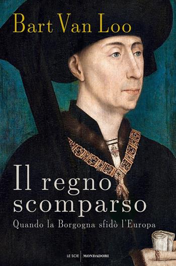 Il regno scomparso. Quando la Borgogna sfidò l'Europa - Bart Van Loo - Libro Mondadori 2021, Le scie. Nuova serie stranieri | Libraccio.it