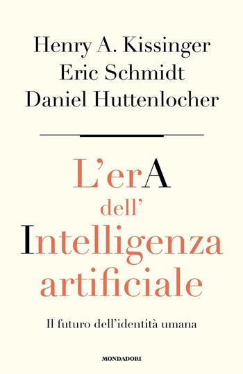 L'era dell'intelligenza artificiale. Il futuro dell'identità umana - Henry Kissinger, Daniel Huttenlocher, Eric Schmidt - Libro Mondadori 2023, Orizzonti | Libraccio.it