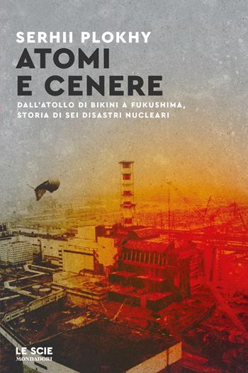 Atomi e cenere. Dall'atollo di Bikini a Fukushima, storia di sei disastri nucleari - Serhii Plokhy - Libro Mondadori 2024, Le scie. Nuova serie stranieri | Libraccio.it