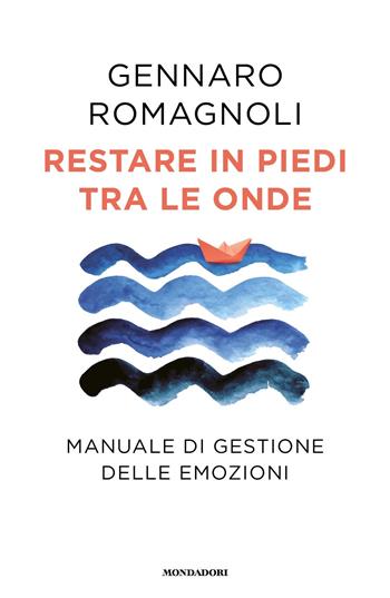 Restare in piedi tra le onde. Manuale di gestione delle emozioni - Gennaro Romagnoli - Libro Mondadori 2023, Vivere meglio | Libraccio.it