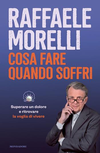 Cosa fare quando soffri. Superare un dolore e ritrovare la voglia di vivere - Raffaele Morelli - Libro Mondadori 2023, Vivere meglio | Libraccio.it