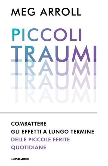Piccoli traumi. Combattere gli effetti a lungo termine delle piccole ferite quotidiane - Meg Arroll - Libro Mondadori 2024, Vivere meglio | Libraccio.it
