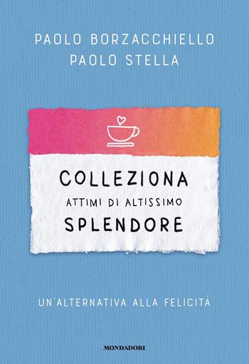 Colleziona attimi di altissimo splendore. Un'alternativa alla felicità - Paolo Borzacchiello, Paolo Stella - Libro Mondadori 2023, Vivere meglio | Libraccio.it