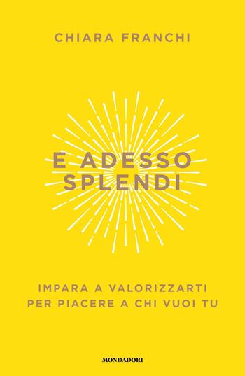 E adesso splendi. Impara a valorizzarti per piacere a chi vuoi tu - Chiara Franchi - Libro Mondadori 2024, Vivere meglio | Libraccio.it