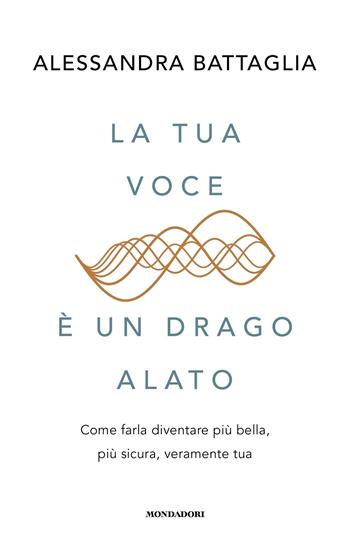 La tua voce è un drago alato. Come farla diventare più bella, più sicura, veramente tua - Alessandra Battaglia - Libro Mondadori 2024, Vivere meglio | Libraccio.it