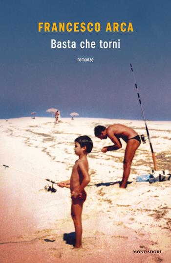 Basta che torni - Francesco Arca - Libro Mondadori 2024, Novel | Libraccio.it