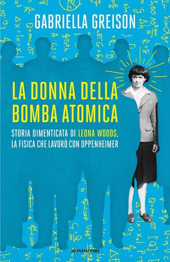 La donna della bomba atomica. Storia dimenticata di Leona Woods, la fisica che lavorò con Oppenheimer - Gabriella Greison - Libro Mondadori 2024, Gaia | Libraccio.it