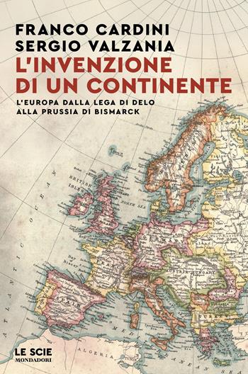 L'invenzione di un continente. L'Europa dalla Lega di Delo alla Prussia di Bismarck - Franco Cardini, Sergio Valzania - Libro Mondadori 2025, Le scie. Nuova serie | Libraccio.it