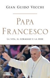 Papa Francesco. La vita, il coraggio e la fede