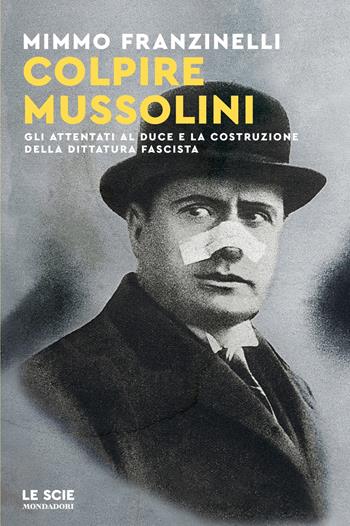 Colpire Mussolini. Gli attentati al duce e la costruzione della dittatura fascista - Mimmo Franzinelli - Libro Mondadori 2025, Le scie. Nuova serie | Libraccio.it