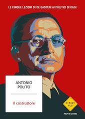 Il costruttore. Le cinque lezioni di De Gasperi ai politici di oggi