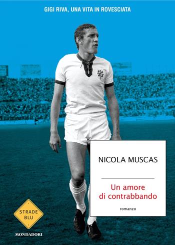 Un amore di contrabbando. Gigi Riva, una vita in rovesciata - Nicola Muscas - Libro Mondadori 2025, Strade blu | Libraccio.it