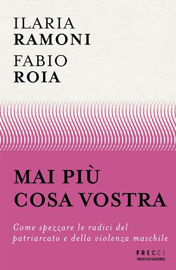Mai più cosa vostra. Come spezzare le radici del patriarcato e della violenza maschile - Fabio Roia, Ilaria Ramoni - Libro Mondadori 2025, Frecce | Libraccio.it