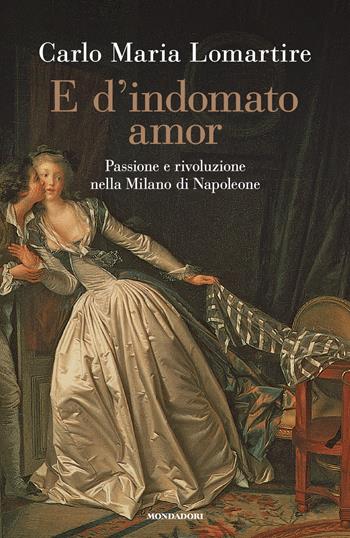 E d'indomato amor. Passione e rivoluzione nella Milano di Napoleone - Carlo Maria Lomartire - Libro Mondadori 2025, Varia saggistica italiana | Libraccio.it