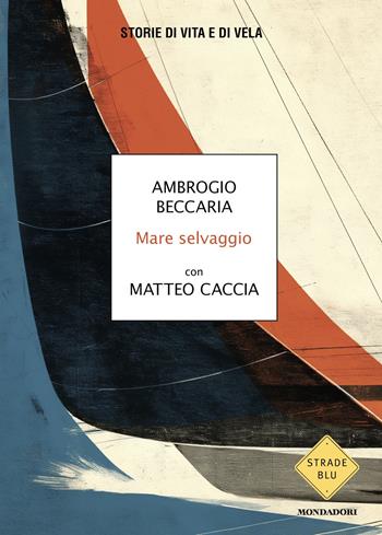 Mare selvaggio. Storie di vita e di vela - Ambrogio Beccaria, Matteo Caccia - Libro Mondadori 2025, Strade blu. Non Fiction | Libraccio.it
