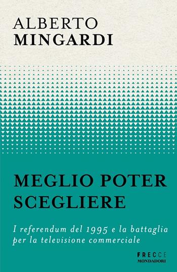 Meglio poter scegliere. I referendum del 1995 e la battaglia per la televisione commerciale - Alberto Mingardi - Libro Mondadori 2025, Frecce | Libraccio.it