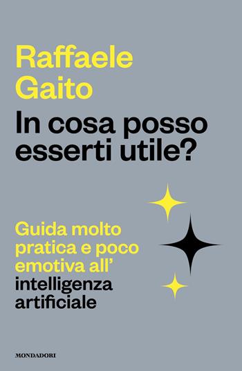 In cosa posso esserti utile? Guida molto pratica e poco emotiva all'intelligenza artificiale - Raffaele Gaito - Libro Mondadori 2026, Gaia | Libraccio.it
