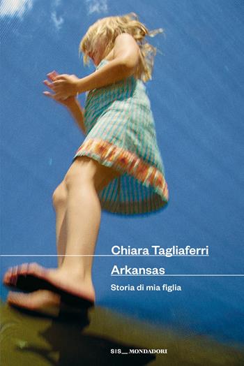 Arkansas. Storia di mia figlia - Chiara Tagliaferri - Libro Mondadori 2026, Strade blu. Fiction | Libraccio.it