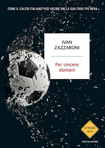 Per vincere domani. Come il calcio italiano può uscire dalla sua crisi più nera - Ivan Zazzaroni - Libro Mondadori 2026, Strade blu. Non Fiction | Libraccio.it