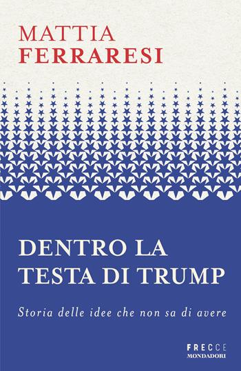 Dentro la testa di Trump. Storia delle idee che non sa di avere - Mattia Ferraresi - Libro Mondadori 2026, Frecce | Libraccio.it