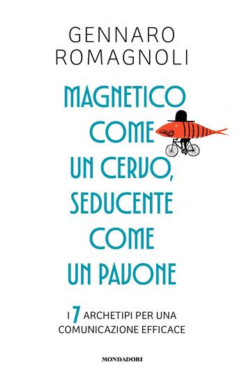 Magnetico come un cervo, seducente come un pavone. I 7 archetipi per una comunicazione efficace - Gennaro Romagnoli - Libro Mondadori 2026, Vivere meglio | Libraccio.it