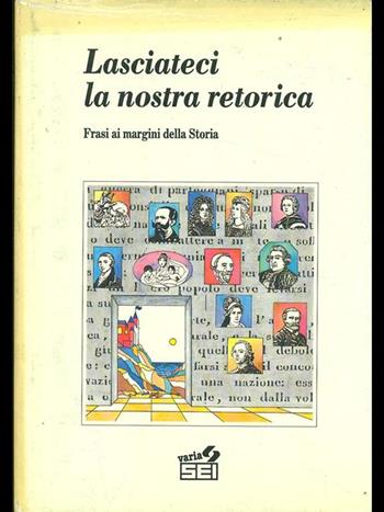 Lasciateci la nostra retorica. Frasi ai margini della storia  - Libro SEI 1990 | Libraccio.it