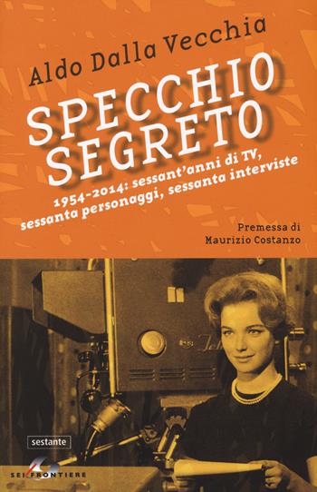 Specchio segreto. 1954-2014: sessant'anni di Tv, sessanta personaggi, sessanta interviste - Aldo Dalla Vecchia - Libro SEI 2014, Sestante | Libraccio.it