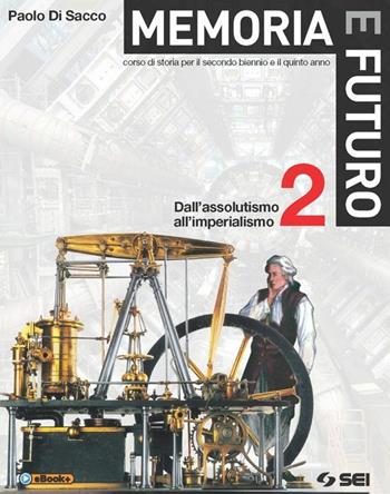 Memoria e futuro. Corso di storia per il secondo biennio e il quinto anno. Vol. 2: Dall'assolutismo all'imperialismo - Paolo Di Sacco - Libro SEI 2015 | Libraccio.it