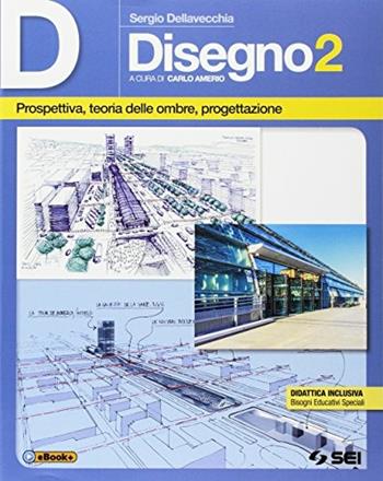 D disegno. Per le Scuole superiori. Vol. 2: Prospettiva, teoria delle ombre, progettazione - Sergio Dellavecchia - Libro SEI 2017 | Libraccio.it