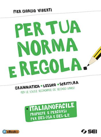 Per tua norma e regola. Italianofacile. Proposte percorsi per BES-DSA e BES-L2. Per le Scuole superiori. - Pier Giorgio Viberti - Libro SEI 2018 | Libraccio.it