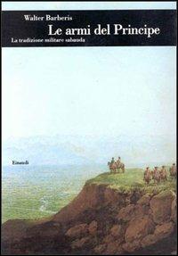 Le armi del principe. La tradizione militare sabauda - Walter Barberis - Libro Einaudi 1997, Biblioteca di cultura storica | Libraccio.it