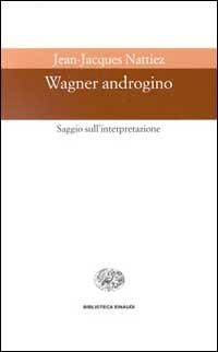 Wagner androgino. Saggio sull'interpretazione - Jean-Jacques Nattiez - Libro Einaudi 1997, Biblioteca Einaudi | Libraccio.it
