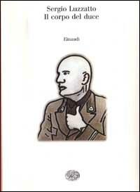 Il corpo del duce. Un cadavere tra immaginazione, storia e memoria - Sergio Luzzatto - Libro Einaudi 1997, Saggi | Libraccio.it