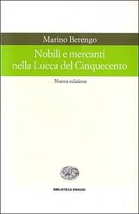 Nobili e mercanti nella Lucca del Cinquecento - Marino Berengo - Libro Einaudi 1999, Biblioteca Einaudi | Libraccio.it