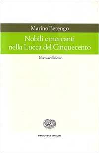 Nobili e mercanti nella Lucca del Cinquecento - Marino Berengo - Libro Einaudi 1999, Biblioteca Einaudi | Libraccio.it