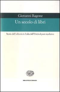Un secolo di libri. Storia dell'editoria in Italia dall'Unità al post-moderno - Giovanni Ragone - Libro Einaudi 1999, Biblioteca Einaudi | Libraccio.it