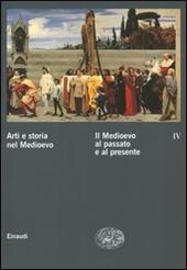 Arti e storia nel Medioevo. Vol. 4: Il Medioevo al passato e al presente.