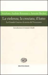 La violenza, la crociata, il lutto. La Grande Guerra e la storia del Novecento - Stéphane Audoin-Rouzeau, Annette Becker - Libro Einaudi 2002, Biblioteca Einaudi | Libraccio.it