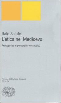 L' etica nel Medioevo. Protagonisti e percorsi (V-XIV secolo) - Italo Sciuto - Libro Einaudi 2007, Piccola biblioteca Einaudi. Nuova serie | Libraccio.it