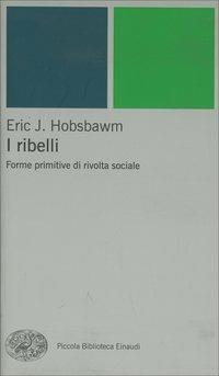 I ribelli. Forme primitive di rivolta sociale - Eric J. Hobsbawm - Libro Einaudi 2002, Piccola biblioteca Einaudi. Nuova serie | Libraccio.it