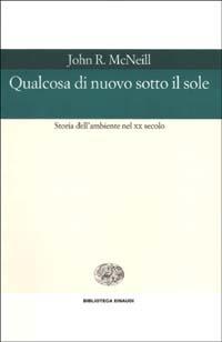Qualcosa di nuovo sotto il sole. Storia dell'ambiente nel XX secolo - John R. McNeill - Libro Einaudi 2002, Biblioteca Einaudi | Libraccio.it