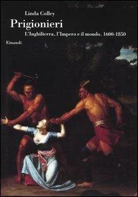 Prigionieri. L'Inghilterra, l'Impero e il mondo. 1600-1850 - Linda Colley - Libro Einaudi 2004, Biblioteca di cultura storica | Libraccio.it