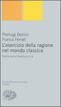 L'esercizio della ragione nel mondo classico. Profilo della filosofia antica - Pierluigi Donini, Franco Ferrari - Libro Einaudi 2005, Piccola biblioteca Einaudi. Nuova serie | Libraccio.it