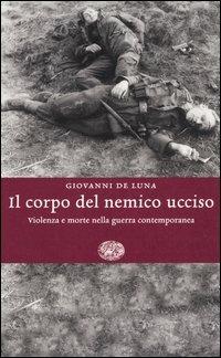 Il corpo del nemico ucciso. Violenza e morte nella guerra contemporanea - Giovanni De Luna - Libro Einaudi 2006, Einaudi. Storia | Libraccio.it