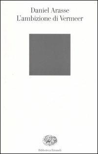 L'ambizione di Vermeer - Daniel Arasse - Libro Einaudi 2006, Biblioteca Einaudi | Libraccio.it