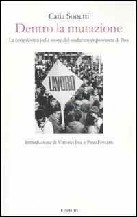 Dentro la mutazione. La complessità nelle storie del sindacato in provincia di Pisa - Catia Sonetti - Libro Einaudi 2006 | Libraccio.it