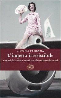 L' impero irresistibile. La società dei consumi americana alla conquista del mondo - Victoria De Grazia - Libro Einaudi 2006, Einaudi. Storia | Libraccio.it