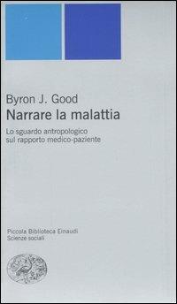 Narrare la malattia. Lo sguardo antropologico sul rapporto medico-paziente - J. Byron Good - Libro Einaudi 2006, Piccola biblioteca Einaudi | Libraccio.it