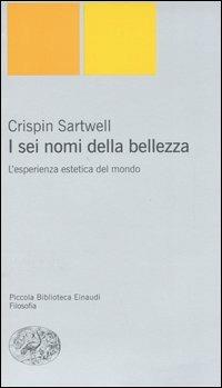 I sei nomi della bellezza. L'esperienza estetica del mondo - Crispin Sartwell - Libro Einaudi 2006, Piccola biblioteca Einaudi. Nuova serie | Libraccio.it