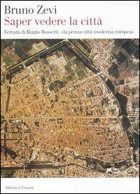 Saper vedere la città. Ferrara di Biagio Rossetti, «la prima città moderna europea» - Bruno Zevi - Libro Einaudi 2006, Biblioteca Einaudi | Libraccio.it